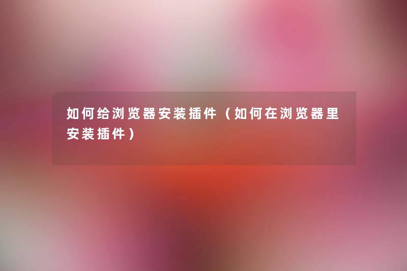 如何给浏览器安装插件(如何在浏览器里安装插件) 如何给浏览器安装插件(如何在浏览器里安装插件)