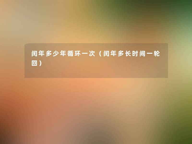 闰年多少年循环一次(闰年多长时间一轮回) 闰年多少年循环一次(闰年多长时间一轮回)