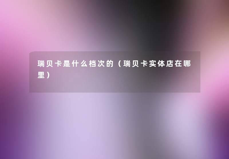 瑞贝卡是什么档次的(瑞贝卡实体店在哪里) 瑞贝卡是什么档次的(瑞贝卡实体店在哪里)