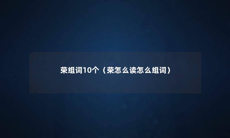 荣组词10个(荣怎么读怎么组词) 荣组词10个(荣怎么读怎么组词)