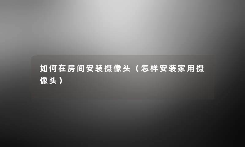 如何在房间安装摄像头(怎样安装家用摄像头) 如何在房间安装摄像头(怎样安装家用摄像头)