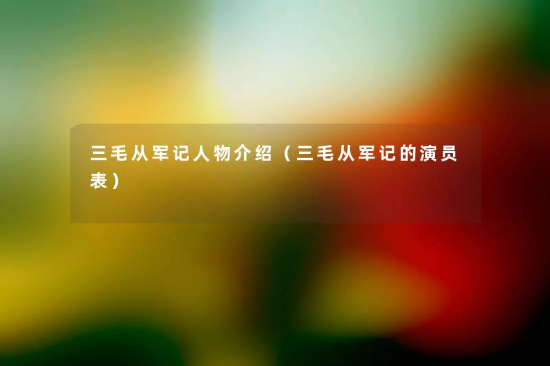 三毛从军记人物介绍(三毛从军记的演员表) 三毛从军记人物介绍(三毛从军记的演员表)