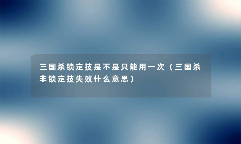 三国杀锁定技是不是只能用一次（三国杀非锁定技失效什么意思）