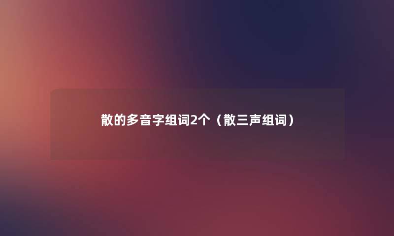 散的多音字组词2个(散三声组词) 散的多音字组词2个(散三声组词)