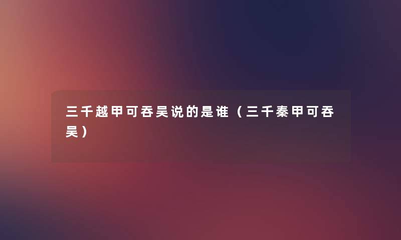 三千越甲可吞吴说的是谁(三千秦甲可吞吴) 三千越甲可吞吴说的是谁(三千秦甲可吞吴)
