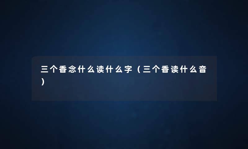 三个香念什么读什么字(三个香读什么音) 三个香念什么读什么字(三个香读什么音)