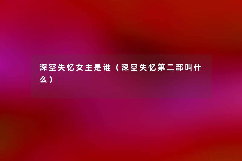 深空失忆女主是谁(深空失忆第二部叫什么) 深空失忆女主是谁(深空失忆第二部叫什么)
