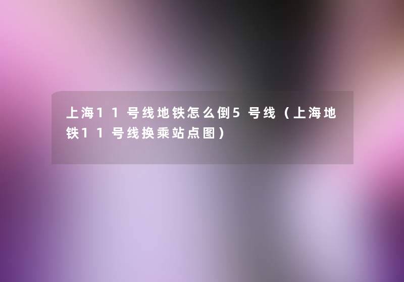 上海11号线地铁怎么倒5号线(上海地铁11号线换乘站点图) 上海11号线地铁怎么倒5号线(上海地铁11号线换乘站点图)