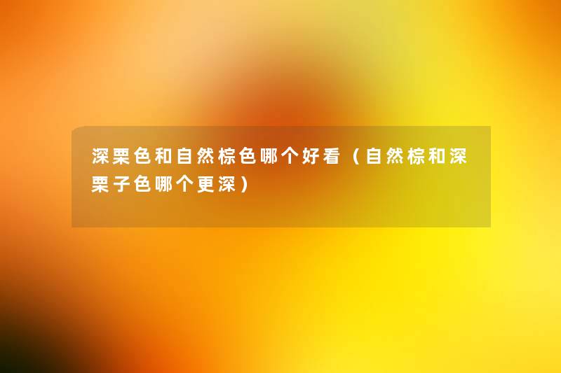 深栗色和自然棕色哪个好看(自然棕和深栗子色哪个更深) 深栗色和自然棕色哪个好看(自然棕和深栗子色哪个更深)