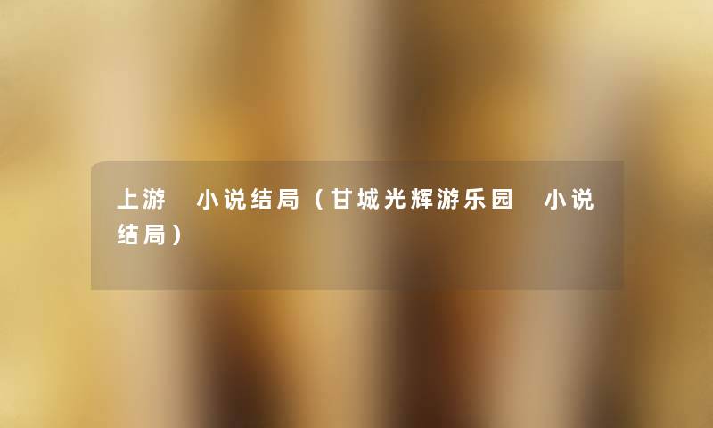 上游 小说结局（甘城光辉游乐园 小说结局）
