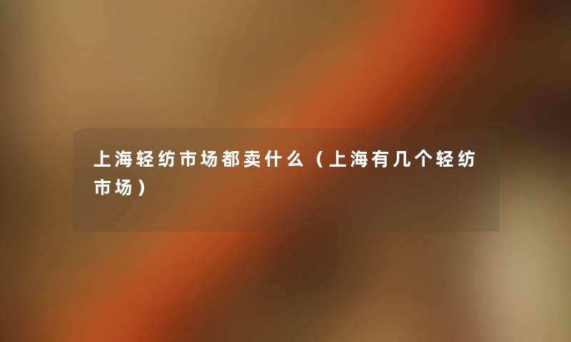 上海轻纺市场都卖什么(上海有几个轻纺市场) 上海轻纺市场都卖什么(上海有几个轻纺市场)