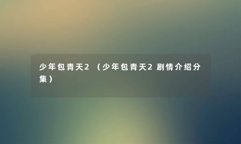 少年包青天2(少年包青天2剧情介绍分集) 少年包青天2(少年包青天2剧情介绍分集)