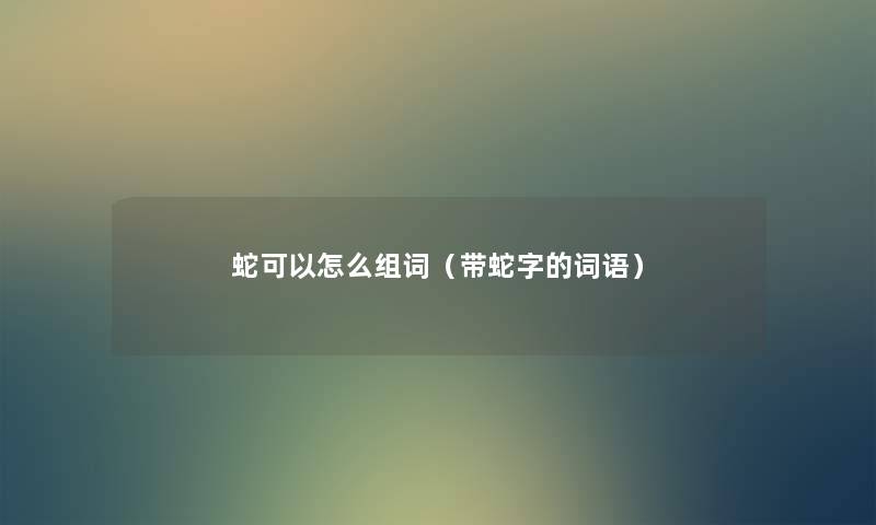 蛇可以怎么组词(带蛇字的词语) 蛇可以怎么组词(带蛇字的词语)