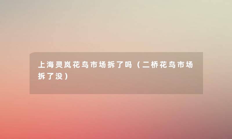 上海灵岚花鸟市场拆了吗(二桥花鸟市场拆了没) 上海灵岚花鸟市场拆了吗(二桥花鸟市场拆了没)