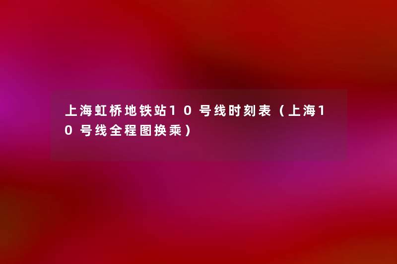 上海虹桥地铁站10号线时刻表(上海10号线全程图换乘) 上海虹桥地铁站10号线时刻表(上海10号线全程图换乘)