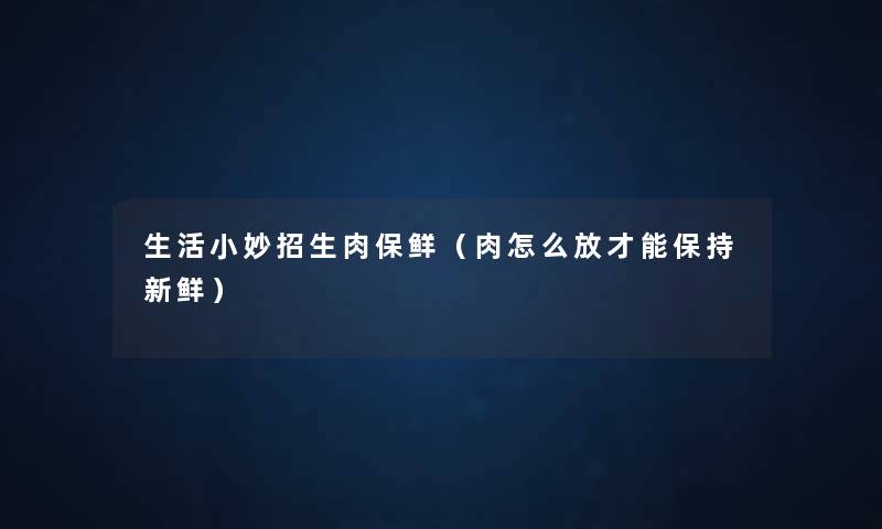 生活小妙招生肉保鲜(肉怎么放才能保持新鲜) 生活小妙招生肉保鲜(肉怎么放才能保持新鲜)