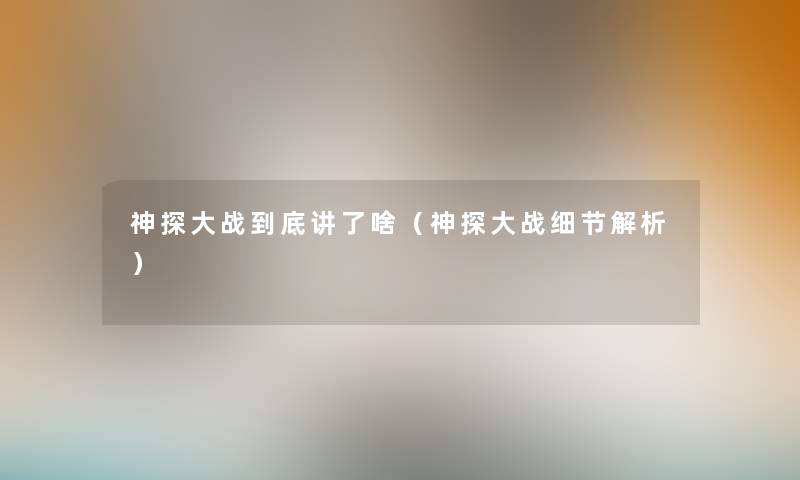 神探大战到底讲了啥(神探大战细节解析) 神探大战到底讲了啥(神探大战细节解析)