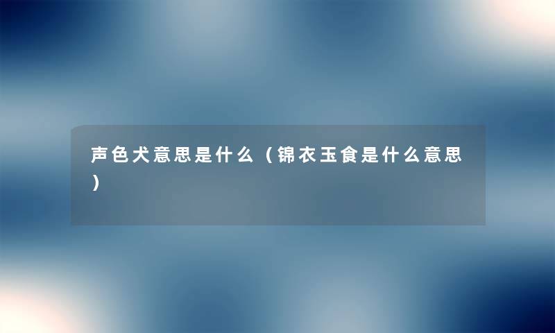 声色犬意思是什么(锦衣玉食是什么意思) 声色犬意思是什么(锦衣玉食是什么意思)