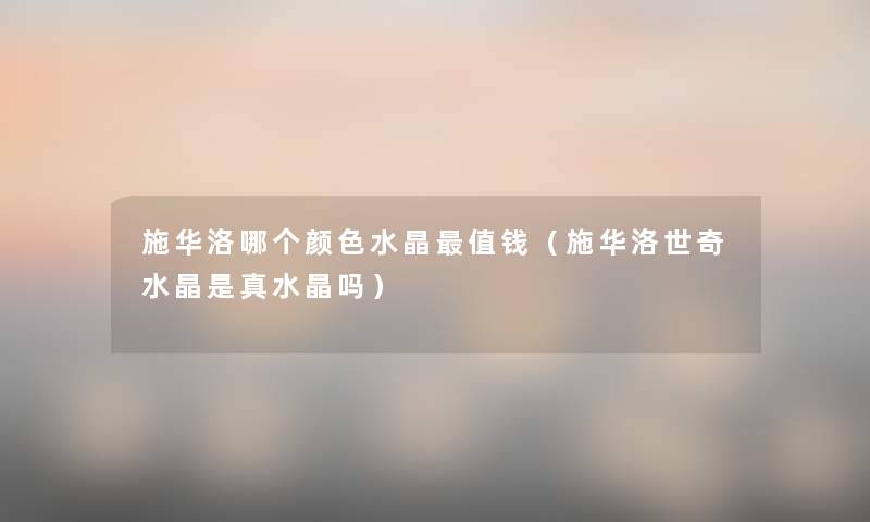 施华洛哪个颜色水晶值钱(施华洛世奇水晶是真水晶吗) 施华洛哪个颜色水晶值钱(施华洛世奇水晶是真水晶吗)
