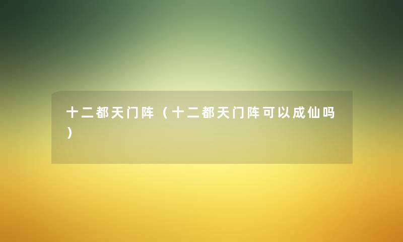 十二都天门阵(十二都天门阵可以成仙吗) 十二都天门阵(十二都天门阵可以成仙吗)