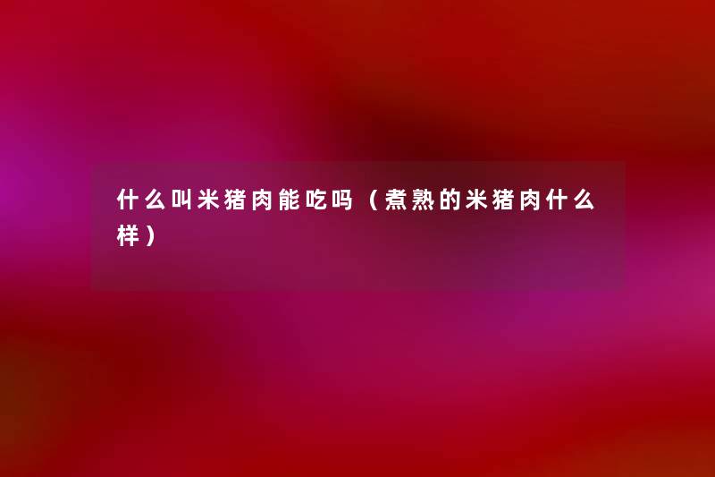 什么叫米猪肉能吃吗(煮熟的米猪肉什么样) 什么叫米猪肉能吃吗(煮熟的米猪肉什么样)