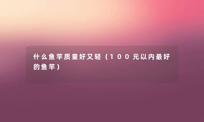 什么鱼竿质量好又轻(100元以内好的鱼竿) 什么鱼竿质量好又轻(100元以内好的鱼竿)