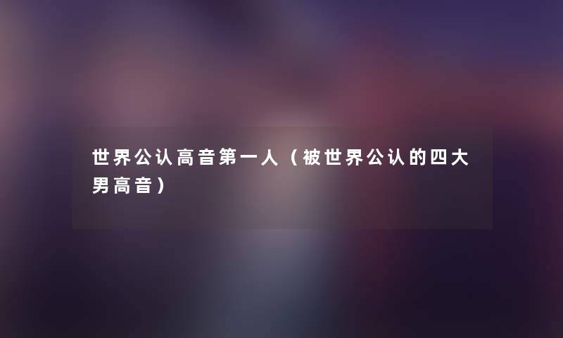 世界不错高音第一人(被世界不错的四大男高音) 世界不错高音第一人(被世界不错的四大男高音)