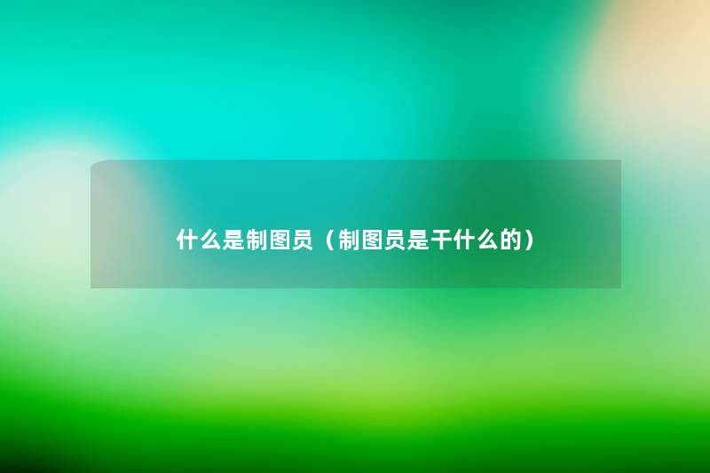 什么是制图员(制图员是干什么的) 什么是制图员(制图员是干什么的)