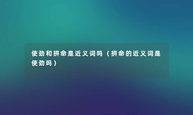 使劲和拼命是近义词吗（拼命的近义词是使劲吗）