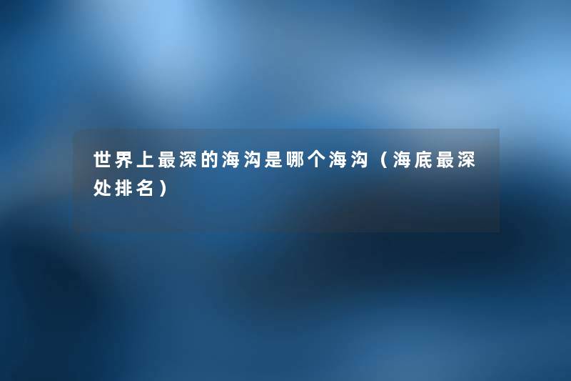 世界上深的海沟是哪个海沟(海底深处推荐) 世界上深的海沟是哪个海沟(海底深处推荐)