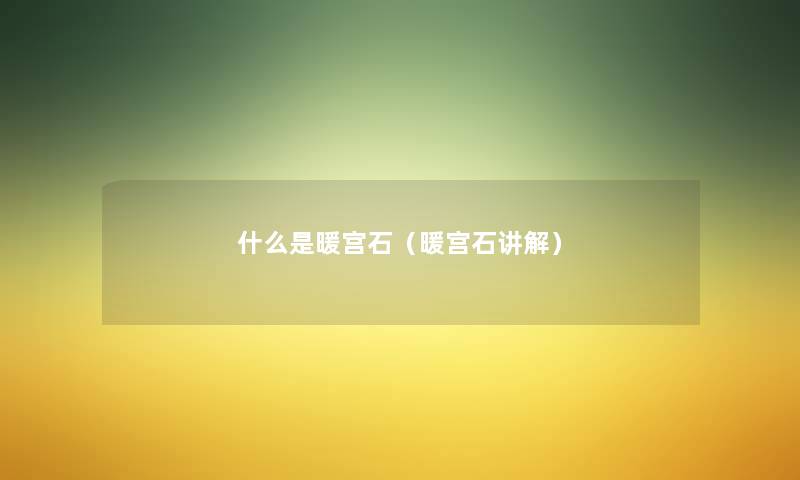 什么是暖宫石(暖宫石讲解) 什么是暖宫石(暖宫石讲解)