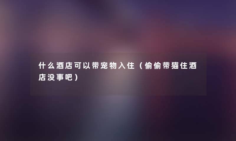 什么酒店可以带宠物入住（偷偷带猫住酒店没事吧）