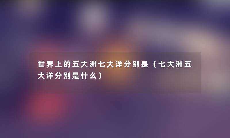 世界上的五大洲七大洋分别是(七大洲五大洋分别是什么) 世界上的五大洲七大洋分别是(七大洲五大洋分别是什么)