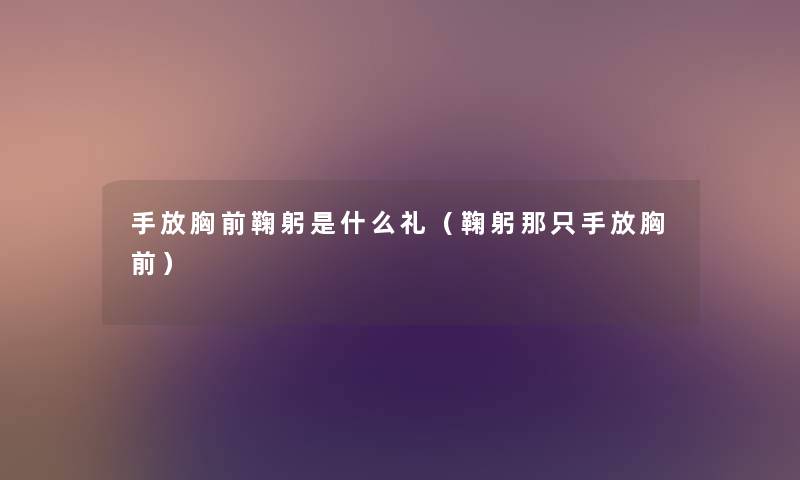 手放胸前鞠躬是什么礼(鞠躬那只手放胸前) 手放胸前鞠躬是什么礼(鞠躬那只手放胸前)