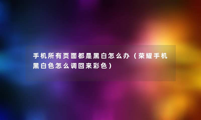 手机所有页面都是黑白怎么办(荣耀手机黑白色怎么调回来彩色) 手机所有页面都是黑白怎么办(荣耀手机黑白色怎么调回来彩色)