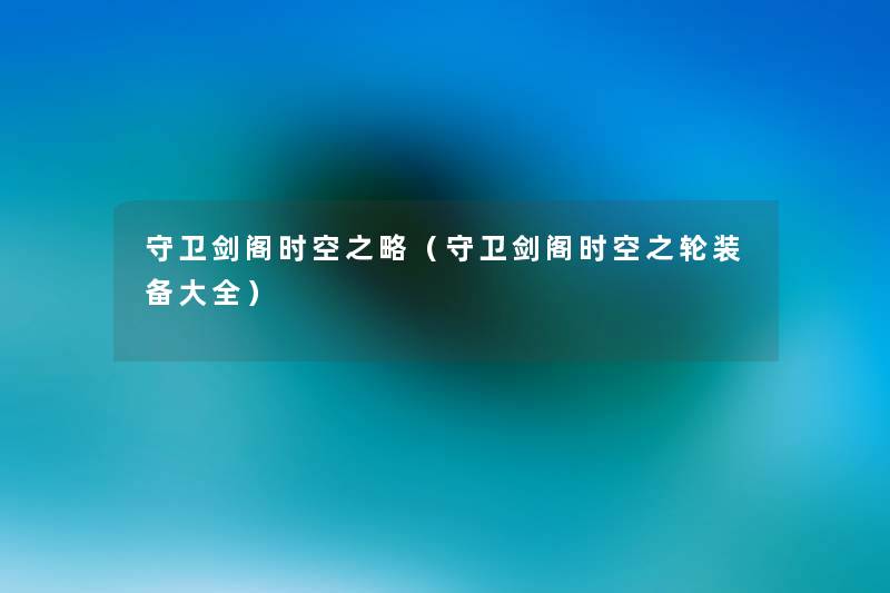 守卫剑阁时空之略(守卫剑阁时空之轮装备大全) 守卫剑阁时空之略(守卫剑阁时空之轮装备大全)