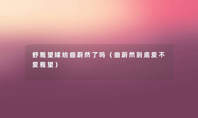 舒雅望嫁给曲蔚然了吗(曲蔚然到底爱不爱雅望) 舒雅望嫁给曲蔚然了吗(曲蔚然到底爱不爱雅望)