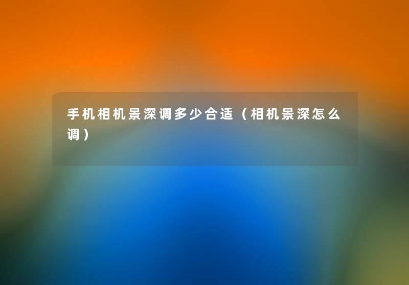 手机相机景深调多少合适(相机景深怎么调) 手机相机景深调多少合适(相机景深怎么调)