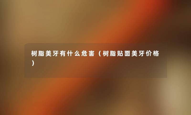 树脂美牙有什么危害(树脂贴面美牙价格) 树脂美牙有什么危害(树脂贴面美牙价格)