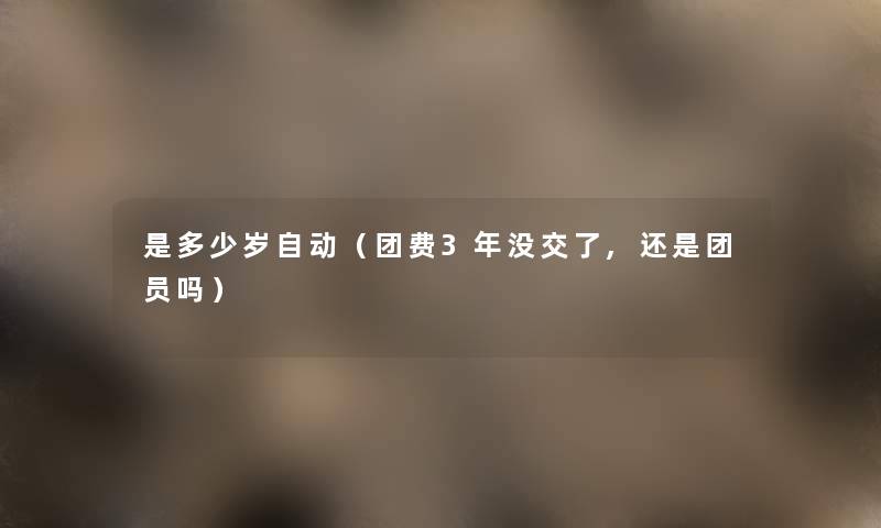 是多少岁自动（团费3年没交了,还是团员吗）