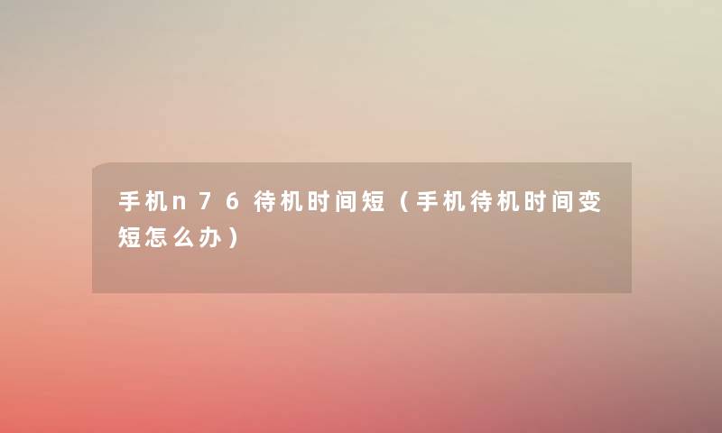 手机n76待机时间短(手机待机时间变短怎么办) 手机n76待机时间短(手机待机时间变短怎么办)