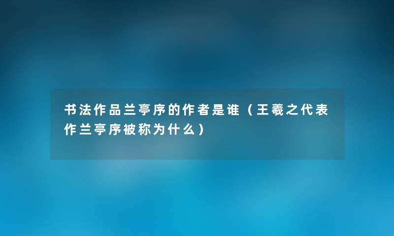 书法作品兰亭序的是谁(王羲之代表作兰亭序被称为什么) 书法作品兰亭序的是谁(王羲之代表作兰亭序被称为什么)