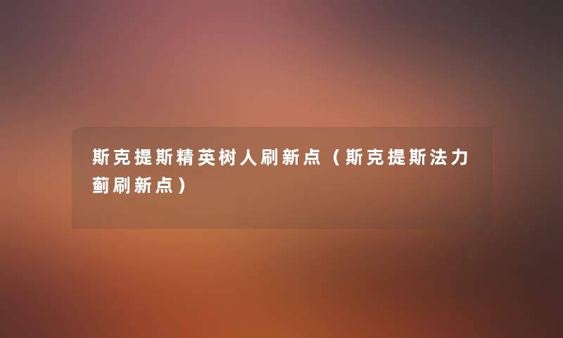 斯克提斯精英树人刷新点(斯克提斯法力蓟刷新点) 斯克提斯精英树人刷新点(斯克提斯法力蓟刷新点)