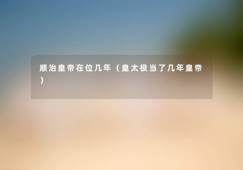 顺治皇帝在位几年(皇太极当了几年皇帝) 顺治皇帝在位几年(皇太极当了几年皇帝)