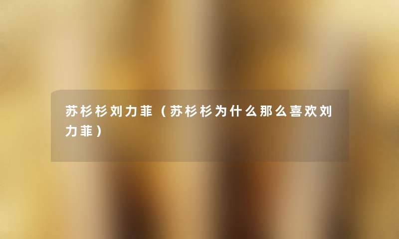 苏杉杉刘力菲（苏杉杉为什么那么喜欢刘力菲）