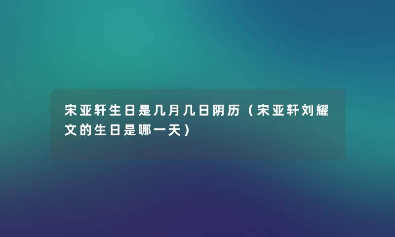 宋亚轩生日是几月几日阴历（宋亚轩刘耀文的生日是哪一天）