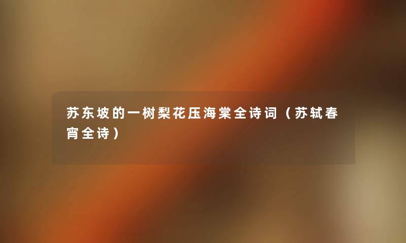 苏东坡的一树梨花压海棠全诗词(苏轼春宵全诗) 苏东坡的一树梨花压海棠全诗词(苏轼春宵全诗)