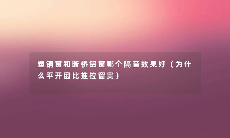塑钢窗和断桥铝窗哪个隔音效果好(为什么平开窗比推拉窗贵) 塑钢窗和断桥铝窗哪个隔音效果好(为什么平开窗比推拉窗贵)