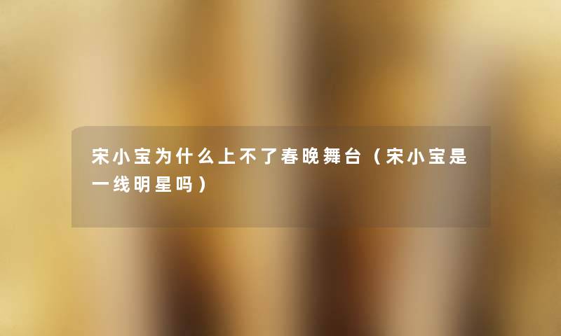 宋小宝为什么上不了春晚舞台（宋小宝是一线明星吗）