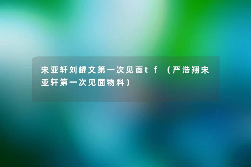 宋亚轩刘耀文第一次见面tf(严浩翔宋亚轩第一次见面物料) 宋亚轩刘耀文第一次见面tf(严浩翔宋亚轩第一次见面物料)